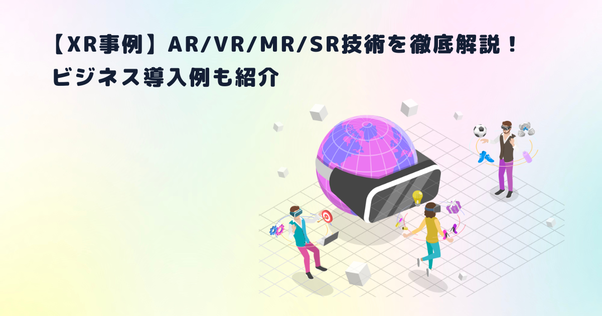 XR事例】AR/VR/MR/SR技術を徹底解説！ビジネス導入例も紹介