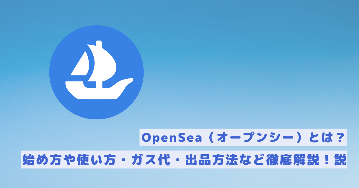 OpenSea（オープンシー）とは？始め方や使い方・ガス代・出品方法など徹底解説！