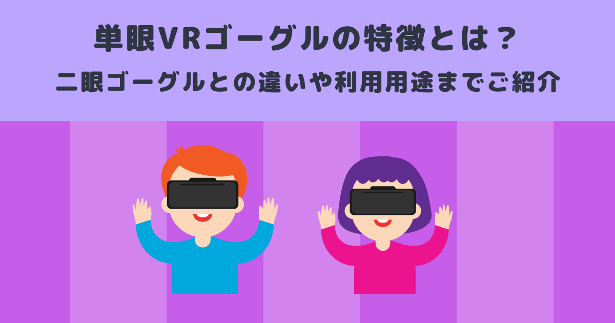 単眼VRゴーグルの特徴とは？二眼ゴーグルとの違いや利用用途までご紹介