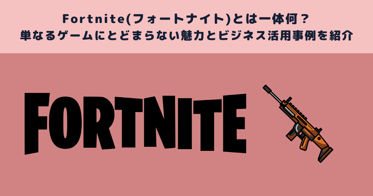 Fortnite(フォートナイト)とは一体何？単なるゲームにとどまらない魅力とビジネス活用事例を紹介