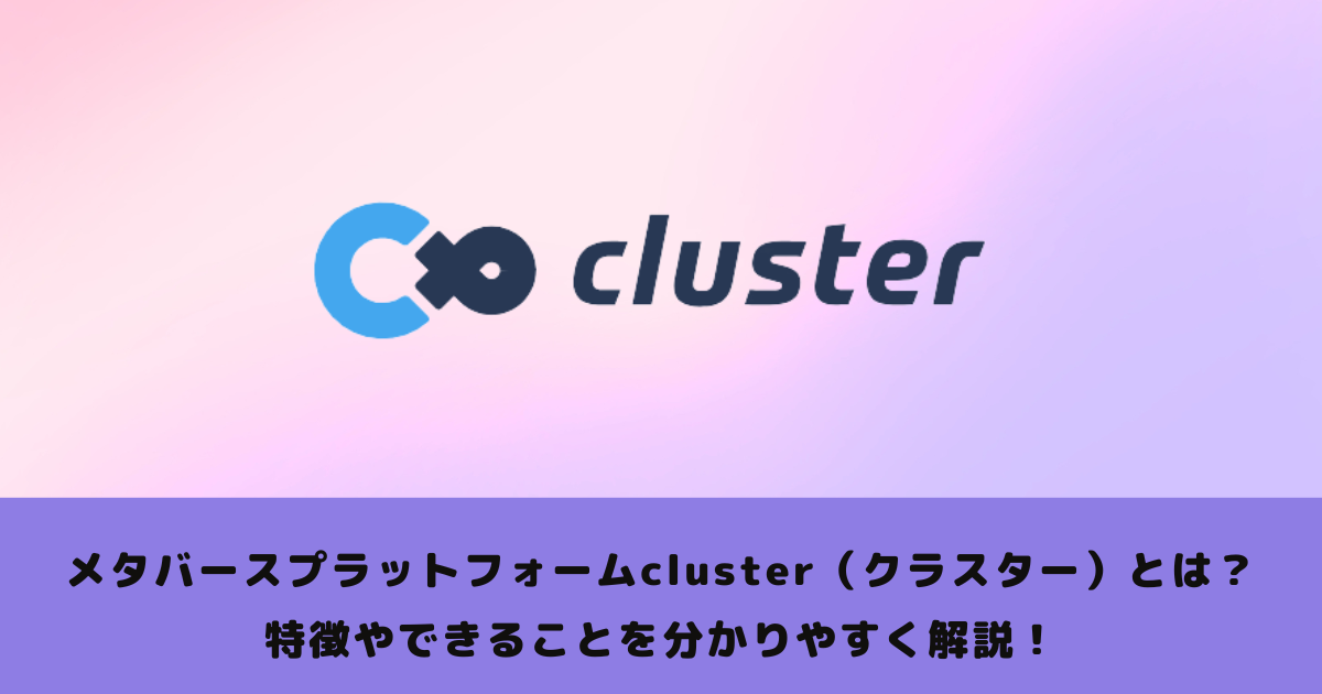 メタバースプラットフォームcluster（クラスター）とは？特徴やできることを分かりやすく解説！