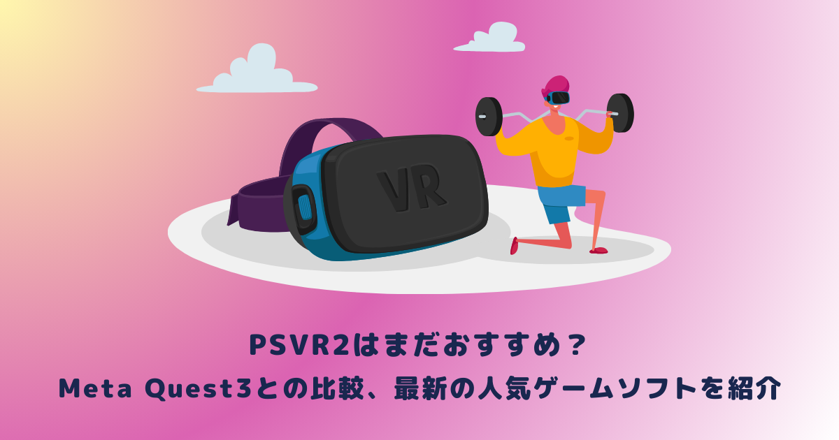 PSVR2はまだおすすめ？Meta Quest3との比較、最新の人気ゲーム