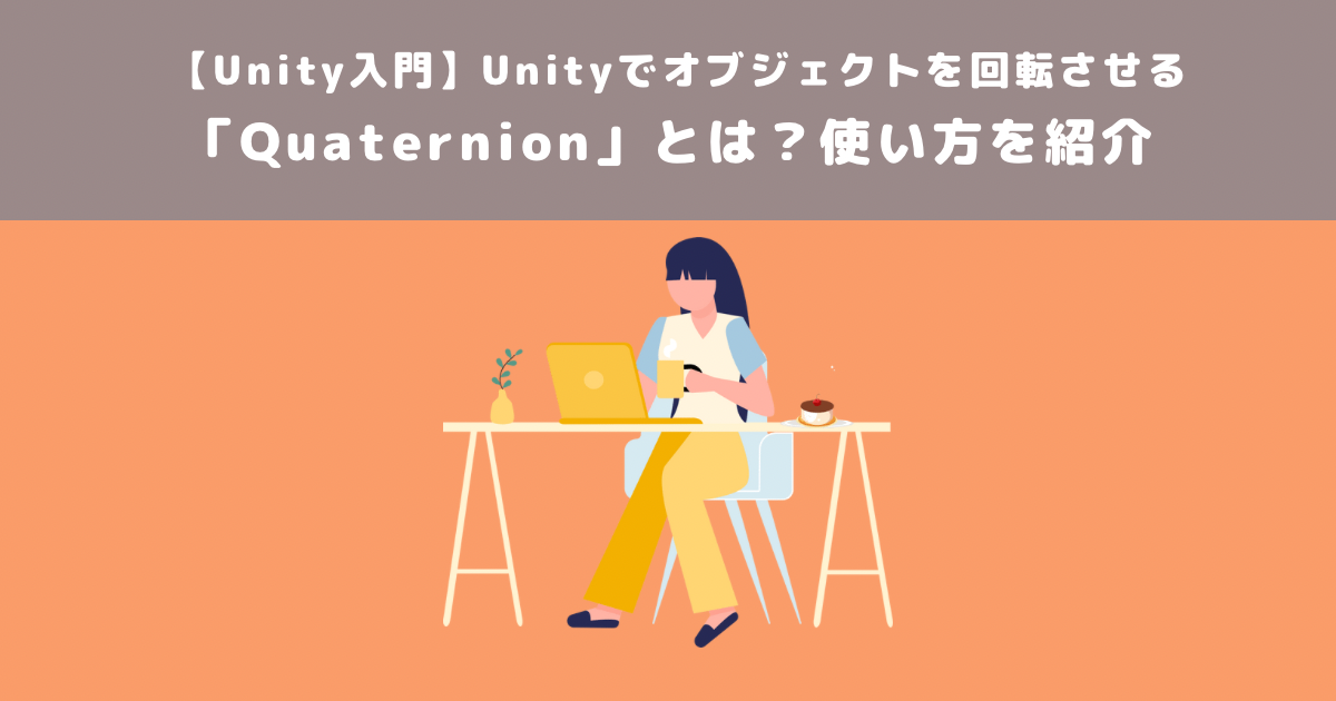 【Unity入門】Unityでオブジェクトを回転させる「Quaternion」とは?使い方を紹介
