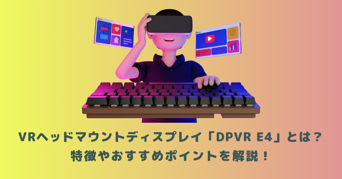 VRヘッドマウントディスプレイ「DPVR E4」とは？特徴やおすすめ
