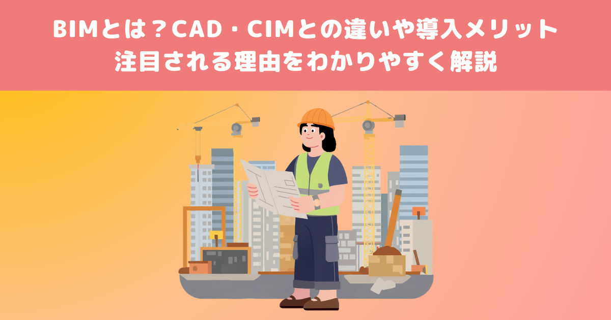 BIMとは？CAD・CIMとの違いや導入メリット、注目される理由をわかりやすく解説