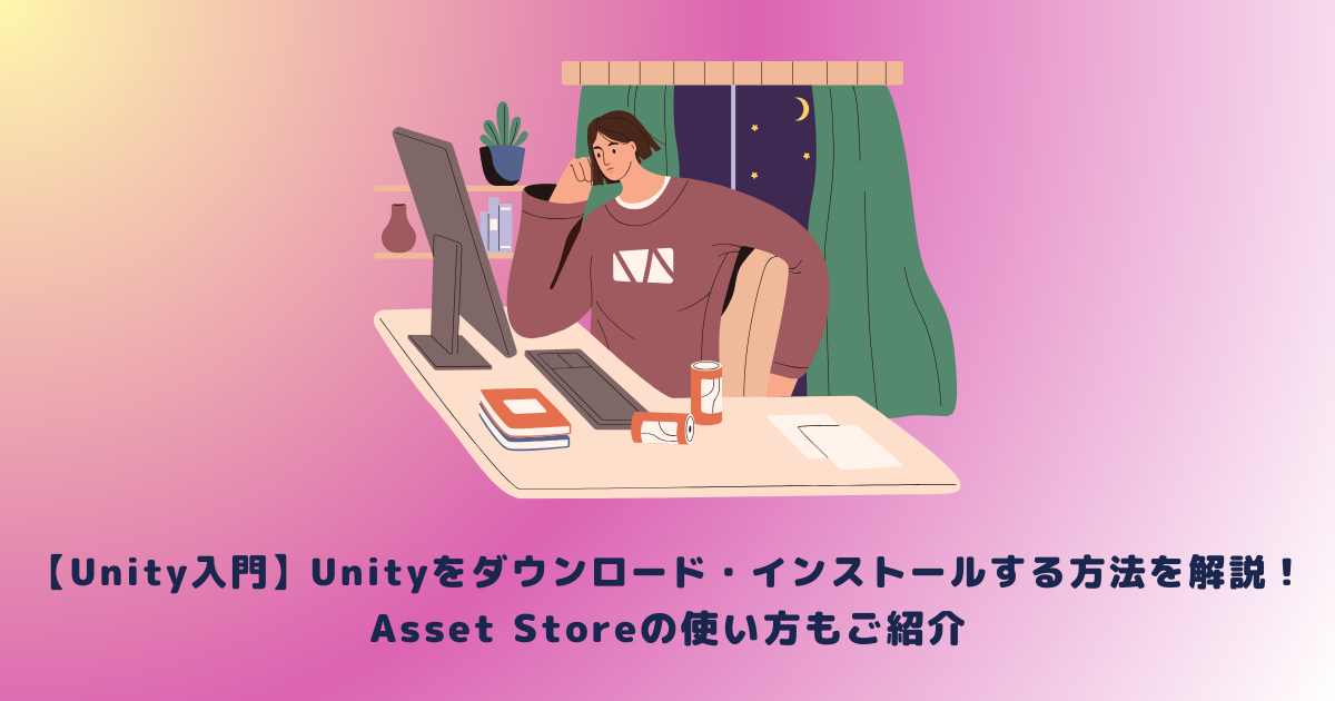 【Unity入門】Unityをダウンロード・インストールする方法を解説！Asset Storeの使い方もご紹介