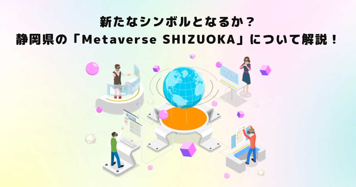 新たなシンボルとなるか?静岡県の「Metaverse SHIZUOKA」について解説!