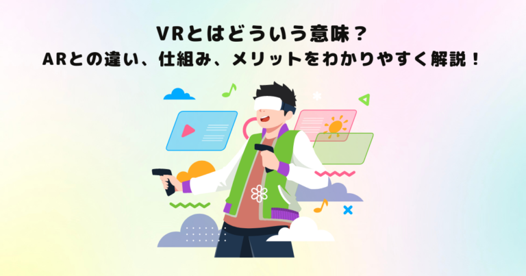 VRとはどういう意味?ARとの違い、仕組み、メリットをわかりやすく解説!