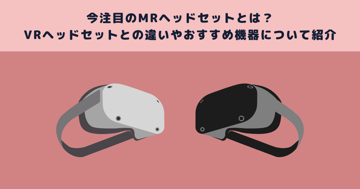 今注目のMRヘッドセットとは？VRヘッドセットとの違いやおすすめ機器について紹介