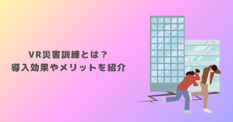 VR災害訓練とは？導入効果やメリットを紹介