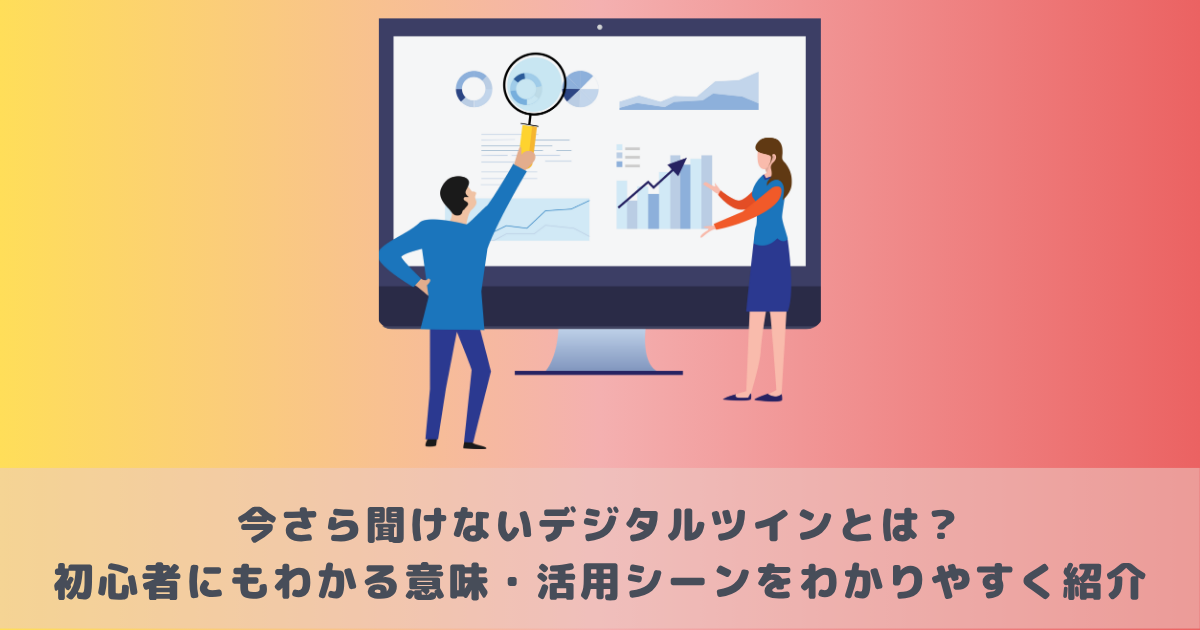 今さら聞けないデジタルツインとは?初心者にもわかる意味・活用シーンをわかりやすく紹介