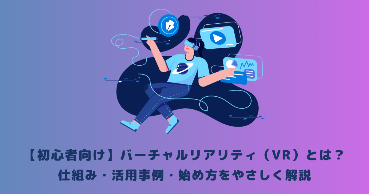 【初心者向け】バーチャルリアリティ(VR)とは?仕組み・活用事例・始め方をやさしく解説