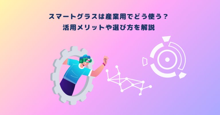 スマートグラスは産業用でどう使う?活用メリットや選び方を解説