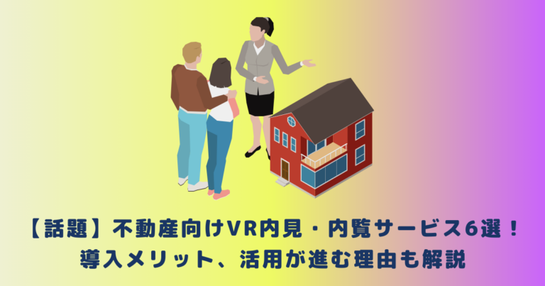 【話題】不動産向けVR内見・内覧サービス6選!導入メリット、活用が進む理由も解説