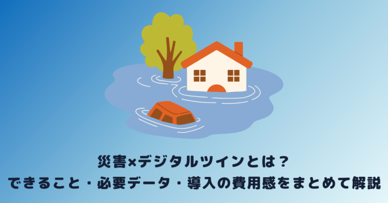 災害×デジタルツインとは?できること・必要データ・導入の費用感をまとめて解説